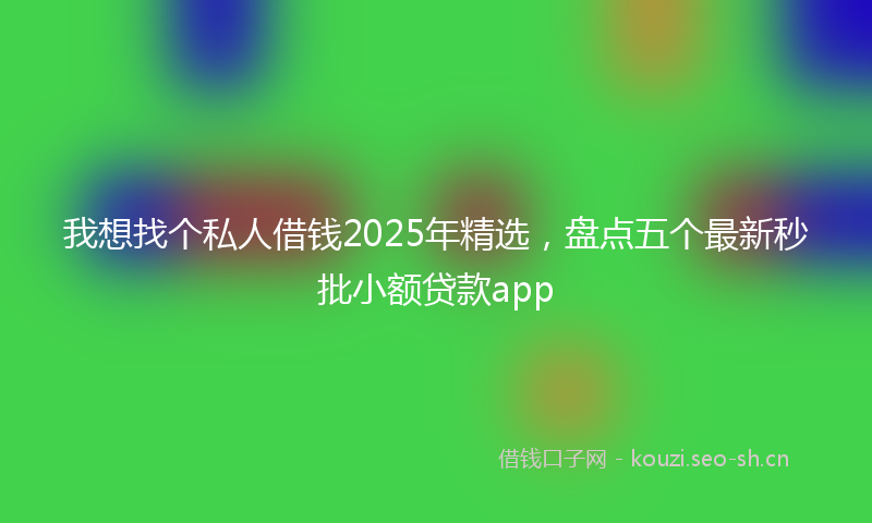 我想找个私人借钱2025年精选，盘点五个最新秒批小额贷款app