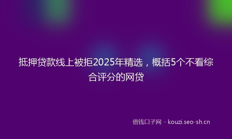 抵押贷款线上被拒2025年精选，概括5个不看综合评分的网贷
