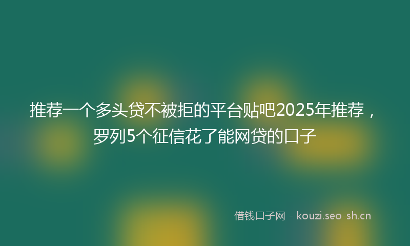 推荐一个多头贷不被拒的平台贴吧2025年推荐，罗列5个征信花了能网贷的口子