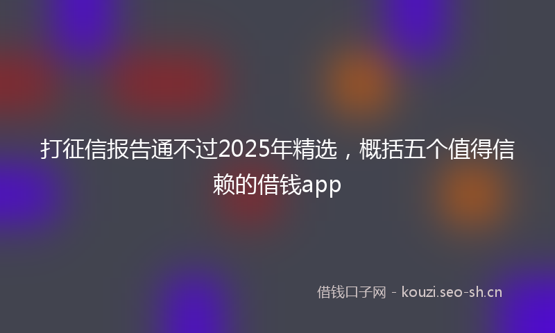 打征信报告通不过2025年精选，概括五个值得信赖的借钱app