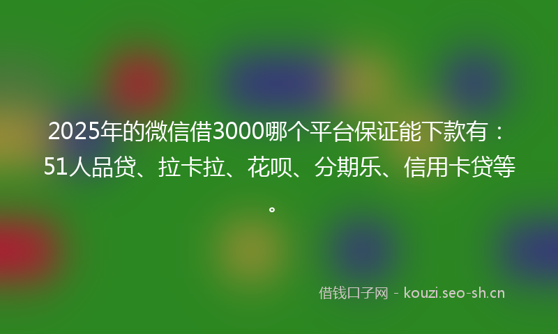 2025年的微信借3000哪个平台保证能下款有：51人品贷、拉卡拉、花呗、分期乐、信用卡贷等。
