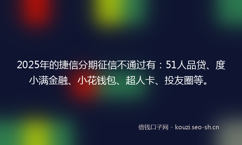2025年的捷信分期征信不通过有：51人品贷、度小满金融、小花钱包、超人卡、投友圈等。