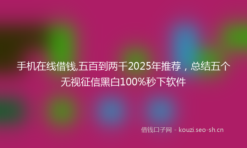 手机在线借钱,五百到两千2025年推荐,总结五个无视征信黑白100%秒下软件