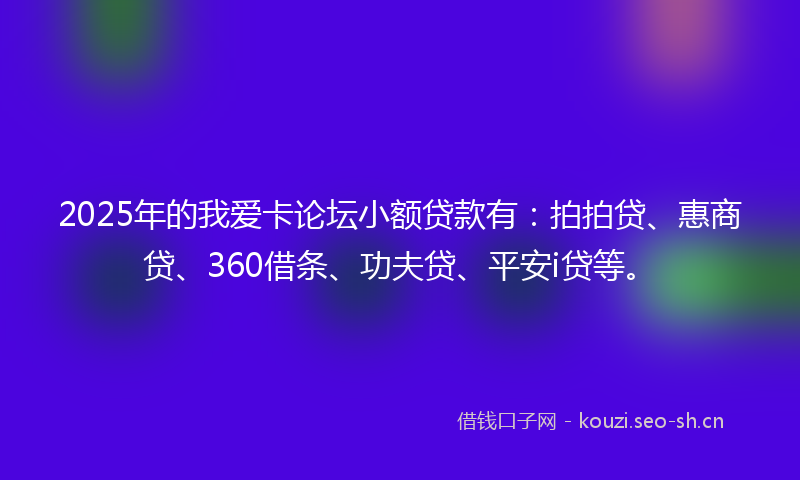 2025年的我爱卡论坛小额贷款有：拍拍贷、惠商贷、360借条、功夫贷、平安i贷等。