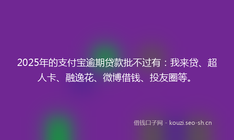 2025年的支付宝逾期贷款批不过有：我来贷、超人卡、融逸花、微博借钱、投友圈等。