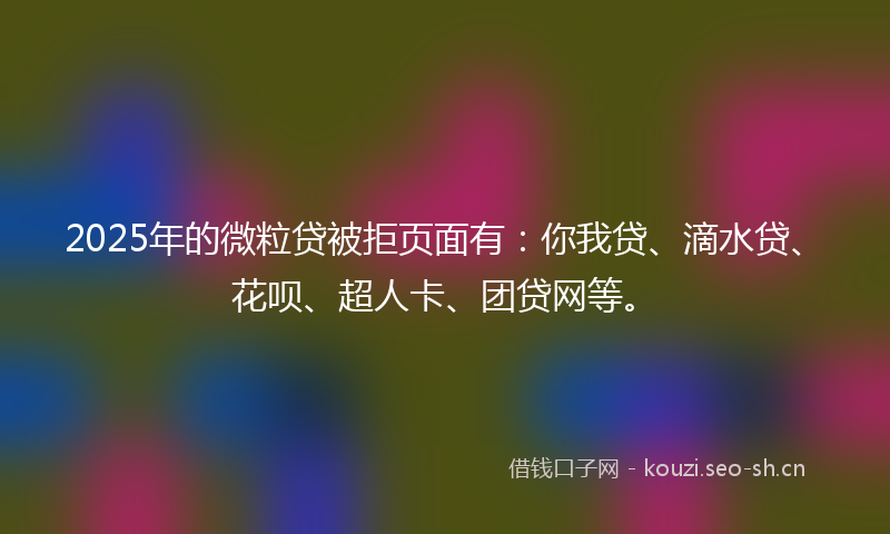 2025年的微粒贷被拒页面有：你我贷、滴水贷、花呗、超人卡、团贷网等。