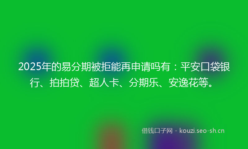 2025年的易分期被拒能再申请吗有：平安口袋银行、拍拍贷、超人卡、分期乐、安逸花等。