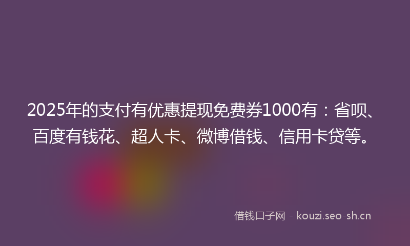 2025年的支付有优惠提现免费券1000有：省呗、百度有钱花、超人卡、微博借钱、信用卡贷等。