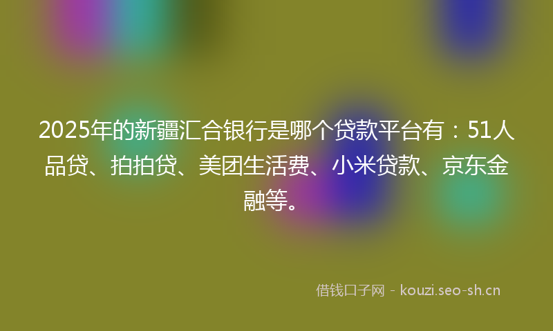 2025年的新疆汇合银行是哪个贷款平台有：51人品贷、拍拍贷、美团生活费、小米贷款、京东金融等。