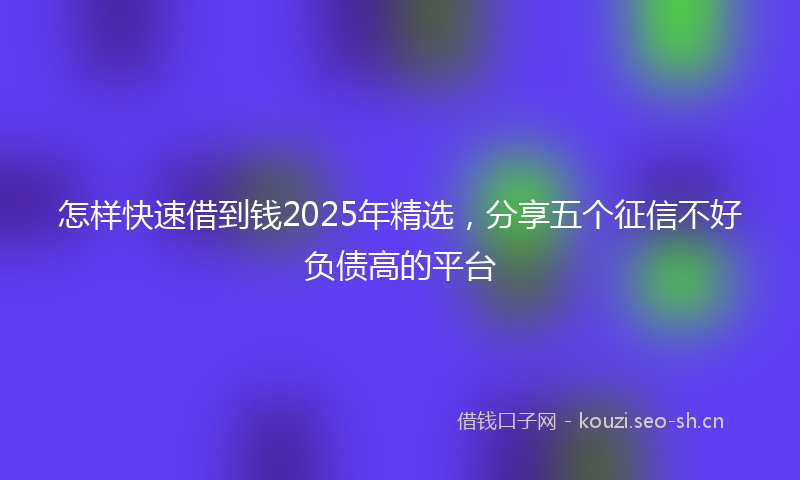 怎样快速借到钱2025年精选，分享五个征信不好负债高的平台
