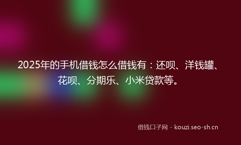2025年的手机借钱怎么借钱有：还呗、洋钱罐、花呗、分期乐、小米贷款等。