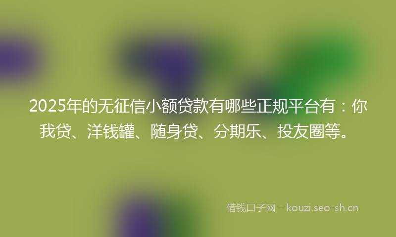 2025年的无征信小额贷款有哪些正规平台有：你我贷、洋钱罐、随身贷、分期乐、投友圈等。