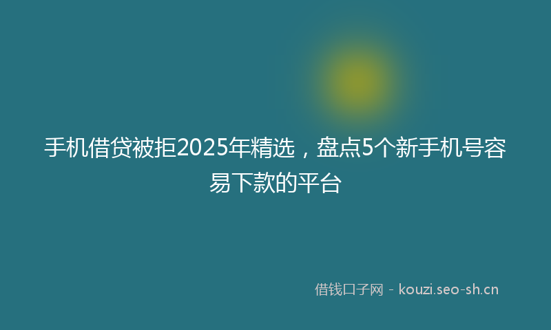手机借贷被拒2025年精选，盘点5个新手机号容易下款的平台