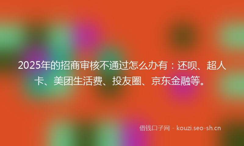 2025年的招商审核不通过怎么办有：还呗、超人卡、美团生活费、投友圈、京东金融等。