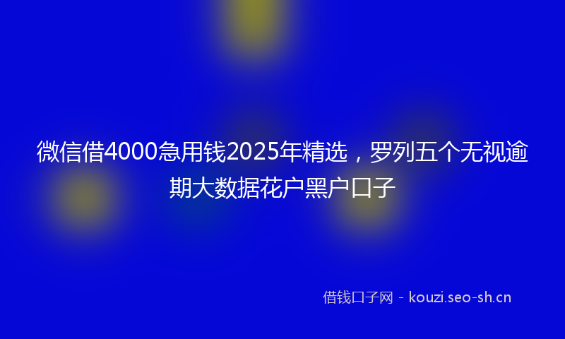 微信借4000急用钱2025年精选，罗列五个无视逾期大数据花户黑户口子