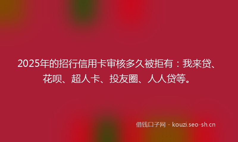 2025年的招行信用卡审核多久被拒有：我来贷、花呗、超人卡、投友圈、人人贷等。