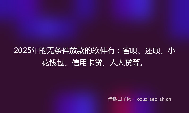 2025年的无条件放款的软件有：省呗、还呗、小花钱包、信用卡贷、人人贷等。