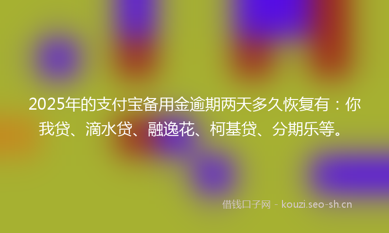 2025年的支付宝备用金逾期两天多久恢复有：你我贷、滴水贷、融逸花、柯基贷、分期乐等。