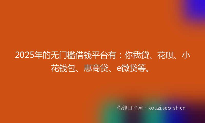 2025年的无门槛借钱平台有：你我贷、花呗、小花钱包、惠商贷、e微贷等。
