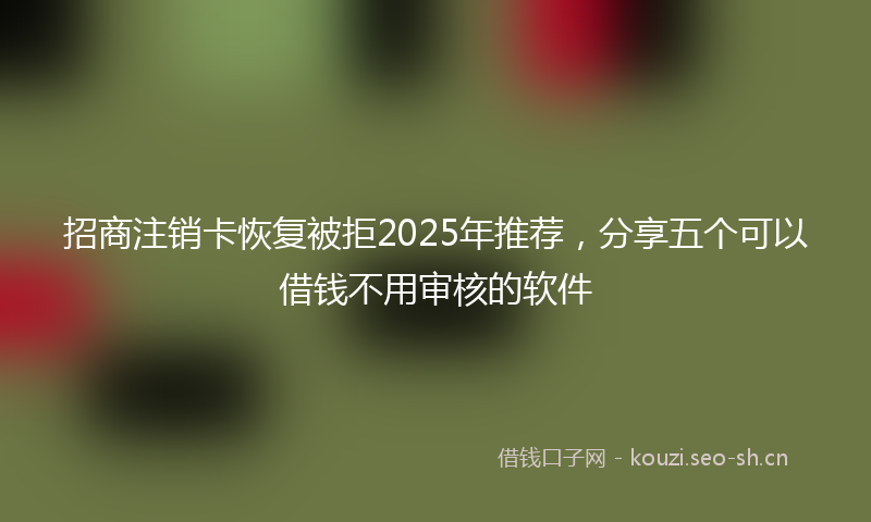 招商注销卡恢复被拒2025年推荐，分享五个可以借钱不用审核的软件