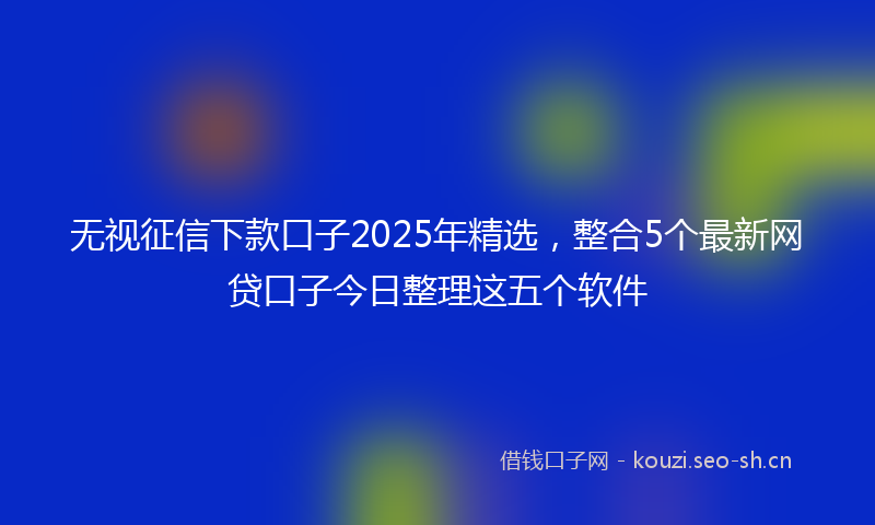 无视征信下款口子2025年精选,整合5个最新网贷口子今日整理这五个软件