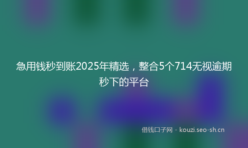 急用钱秒到账2025年精选,整合5个714无视逾期秒下的平台