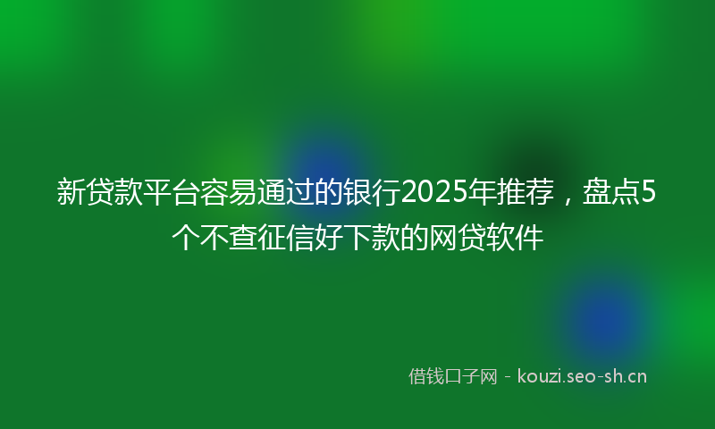 新贷款平台容易通过的银行2025年推荐，盘点5个不查征信好下款的网贷软件