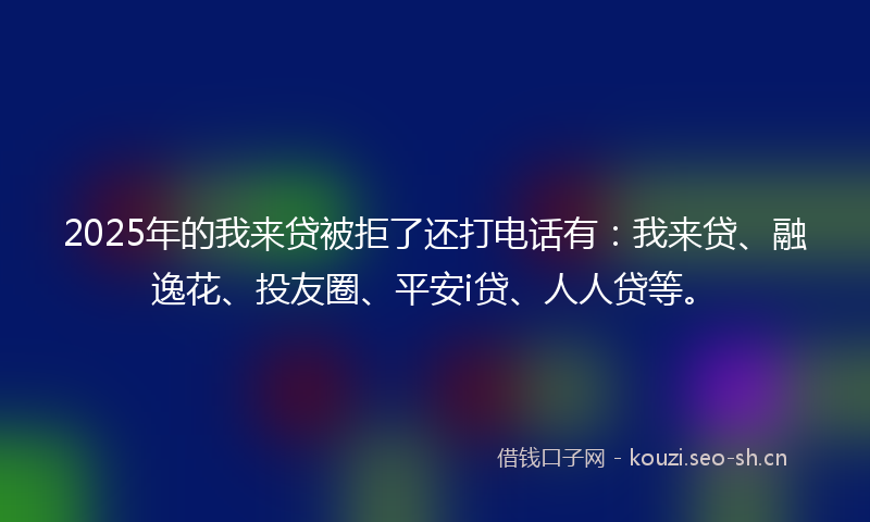 2025年的我来贷被拒了还打电话有：我来贷、融逸花、投友圈、平安i贷、人人贷等。