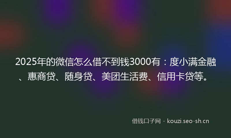 2025年的微信怎么借不到钱3000有：度小满金融、惠商贷、随身贷、美团生活费、信用卡贷等。