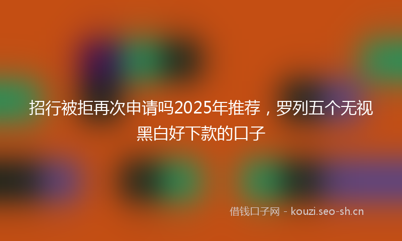 招行被拒再次申请吗2025年推荐，罗列五个无视黑白好下款的口子