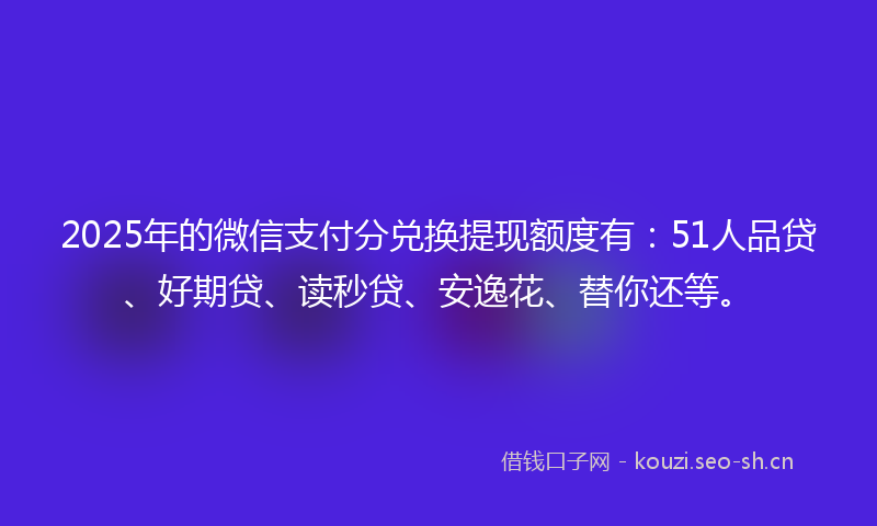 2025年的微信支付分兑换提现额度有：51人品贷、好期贷、读秒贷、安逸花、替你还等。