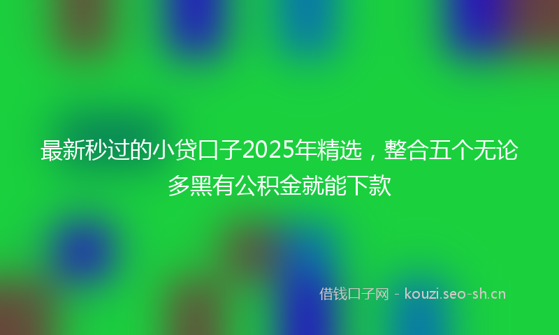 最新秒过的小贷口子2025年精选，整合五个无论多黑有公积金就能下款