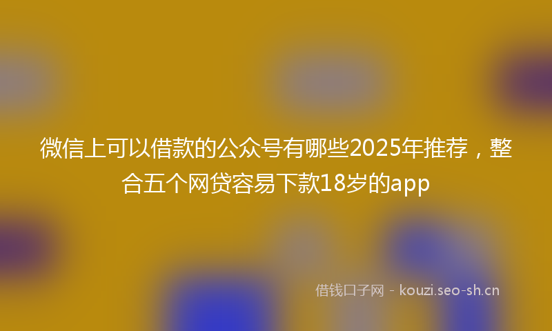 微信上可以借款的公众号有哪些2025年推荐，整合五个网贷容易下款18岁的app