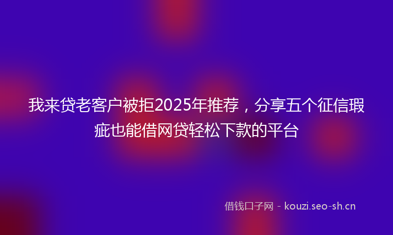 我来贷老客户被拒2025年推荐,分享五个征信瑕疵也能借网贷轻松下款的平台