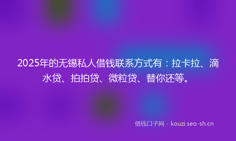 2025年的无锡私人借钱联系方式有:拉卡拉、滴水贷、拍拍贷、微粒贷、替你还等。