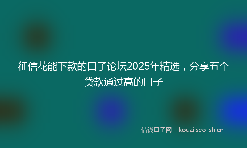征信花能下款的口子论坛2025年精选，分享五个贷款通过高的口子
