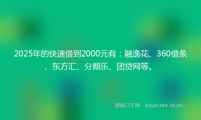 2025年的快速借到2000元有：融逸花、360借条、东方汇、分期乐、团贷网等。