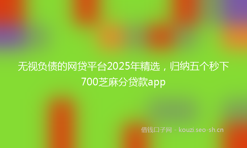 无视负债的网贷平台2025年精选，归纳五个秒下700芝麻分贷款app