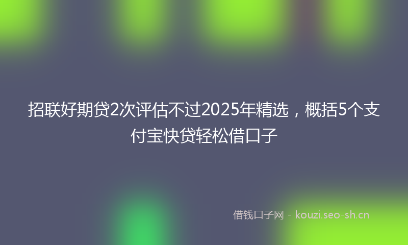 招联好期贷2次评估不过2025年精选，概括5个支付宝快贷轻松借口子