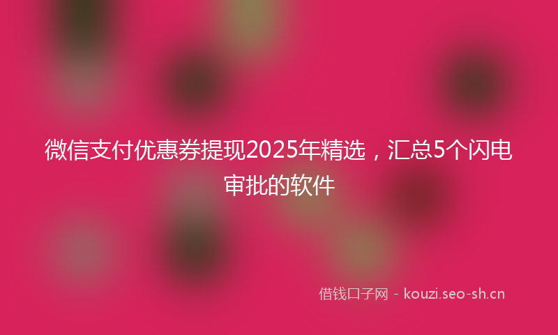 微信支付优惠券提现2025年精选，汇总5个闪电审批的软件
