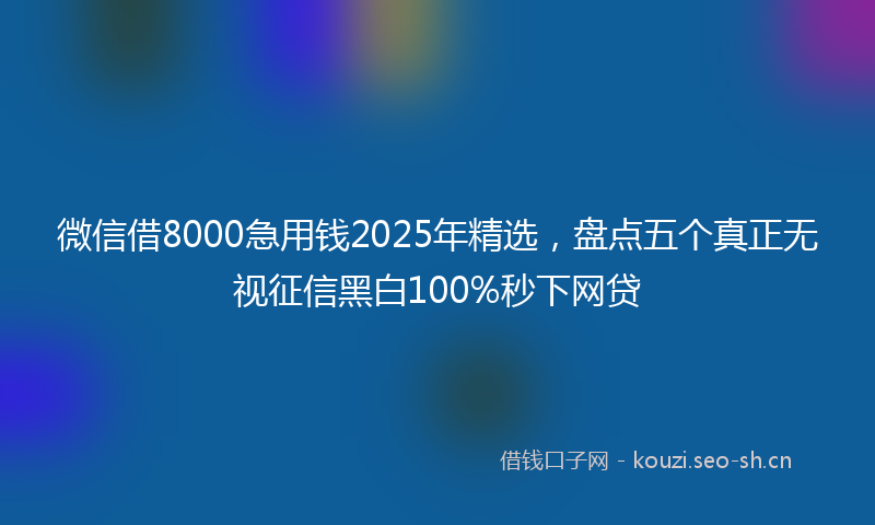 微信借8000急用钱2025年精选，盘点五个真正无视征信黑白100%秒下网贷