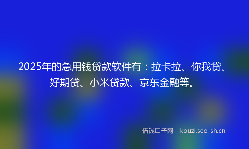 2025年的急用钱贷款软件有：拉卡拉、你我贷、好期贷、小米贷款、京东金融等。