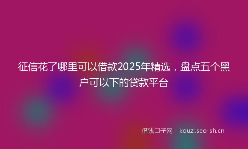征信花了哪里可以借款2025年精选，盘点五个黑户可以下的贷款平台