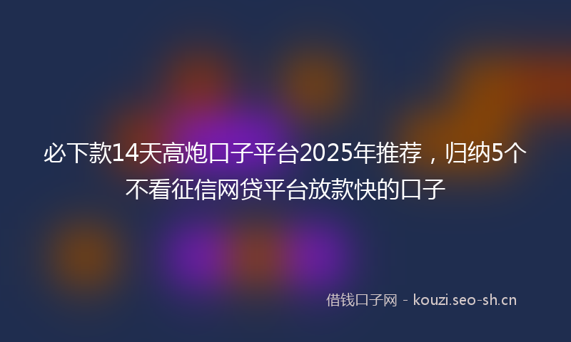 必下款14天高炮口子平台2025年推荐，归纳5个不看征信网贷平台放款快的口子