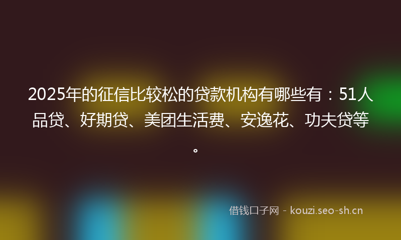 2025年的征信比较松的贷款机构有哪些有：51人品贷、好期贷、美团生活费、安逸花、功夫贷等。