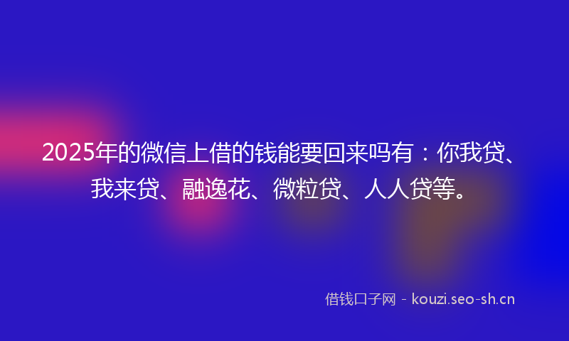 2025年的微信上借的钱能要回来吗有：你我贷、我来贷、融逸花、微粒贷、人人贷等。
