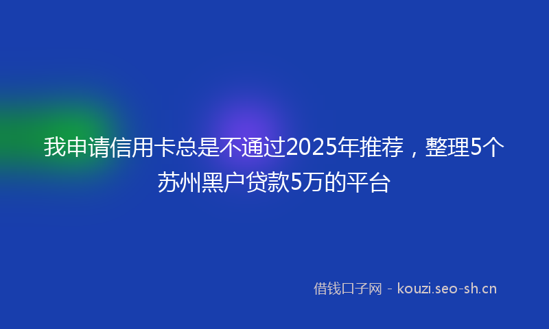 我申请信用卡总是不通过2025年推荐，整理5个苏州黑户贷款5万的平台