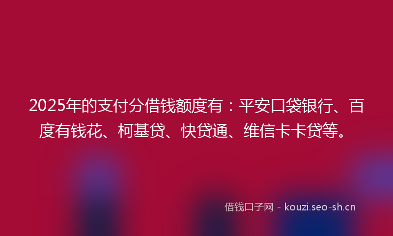 2025年的支付分借钱额度有：平安口袋银行、百度有钱花、柯基贷、快贷通、维信卡卡贷等。