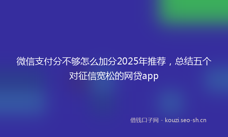 微信支付分不够怎么加分2025年推荐，总结五个对征信宽松的网贷app