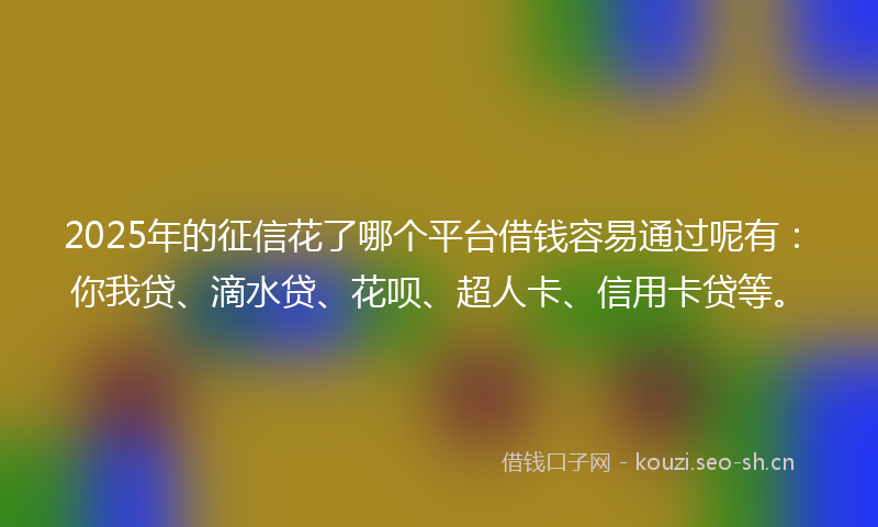 2025年的征信花了哪个平台借钱容易通过呢有：你我贷、滴水贷、花呗、超人卡、信用卡贷等。